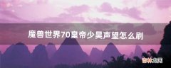 魔兽世界7.0皇帝少昊声望怎么刷（魔兽皇帝少昊声望怎么刷)