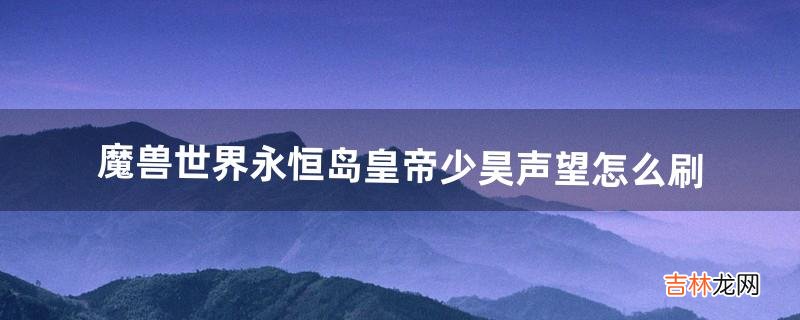 魔兽世界永恒岛皇帝少昊声望怎么刷(魔兽世界皇帝少昊为什么不给任务)