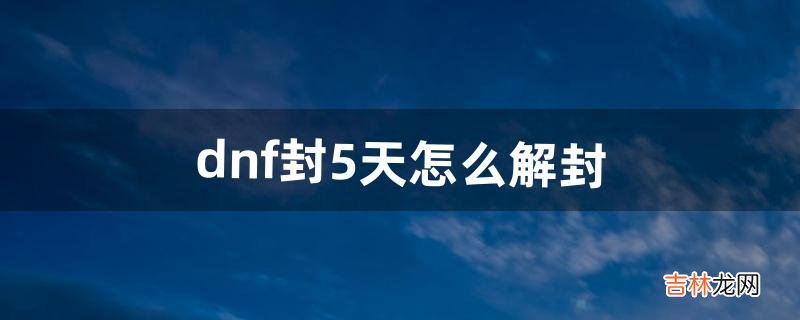 dnf封5天怎么解封（dnf停封五天会解封么)