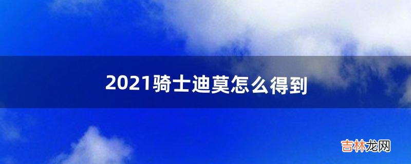 2021骑士迪莫怎么得到（骑士迪莫推荐练吗)