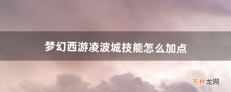 梦幻西游凌波城技能怎么加点,战意是什么(梦幻西游凌波城哪个技能加命中)