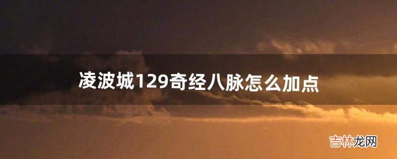 凌波城129奇经八脉怎么加点（平民凌波城最佳加点方法)