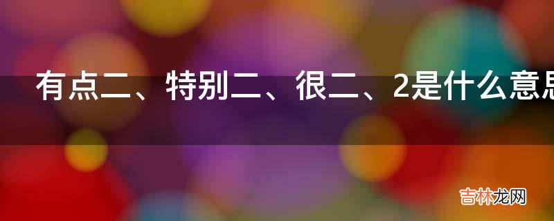 有点二、特别二、很二、2是什么意思?