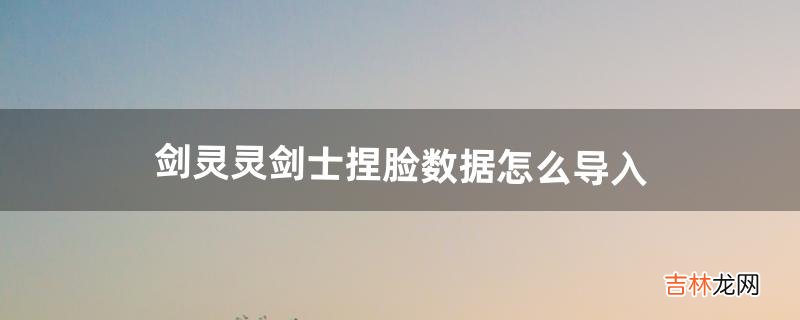 剑灵灵剑士捏脸数据怎么导入（剑灵天族剑士捏脸数据)