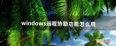 windows远程协助功能怎么用（windows自带的远程协助怎么用)