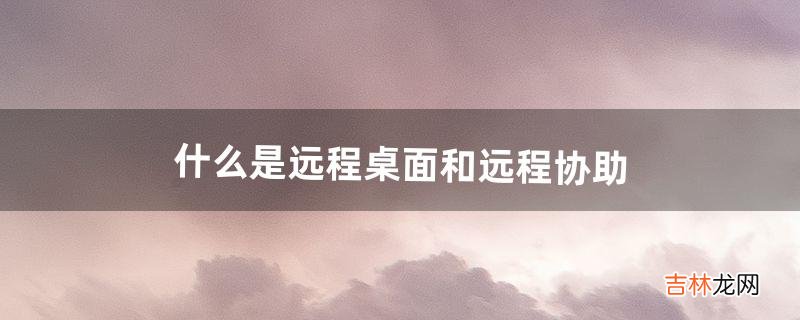 什么是远程桌面和远程协助,具体怎么操作(远程连接后怎么退出远程桌面)
