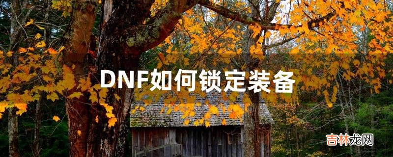 DNF如何锁定装备（dnf怎么快速解除锁定装备)