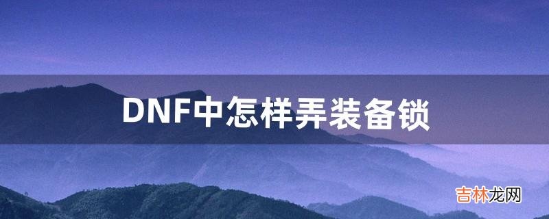 DNF中怎样弄装备锁（dnf装备锁定怎么设置)