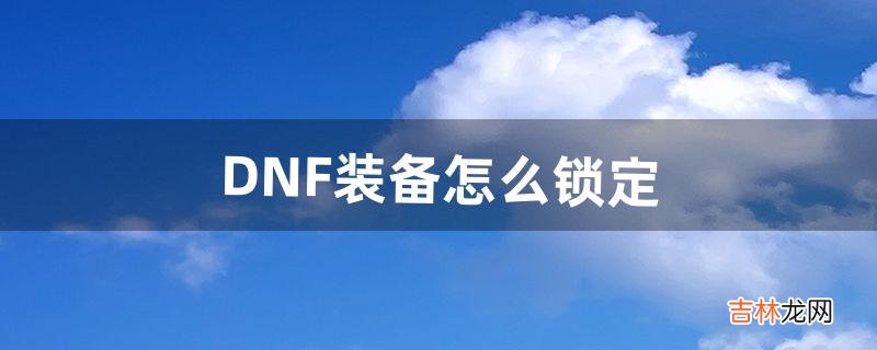 DNF装备怎么锁定（dnf怎么快速解除锁定装备)