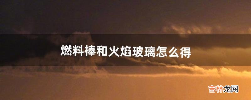 燃料棒和火焰玻璃怎么得(美国生物质燃料棒)