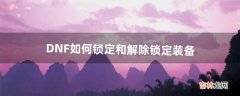 DNF如何锁定和解除锁定装备（dnf怎么解锁装备锁)