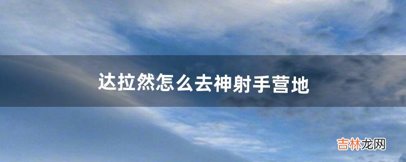 达拉然怎么去神射手营地(解锁达拉然飞行成就)