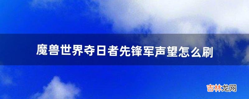 魔兽世界夺日者先锋军声望怎么刷（夺日者先锋日常任务在哪接)