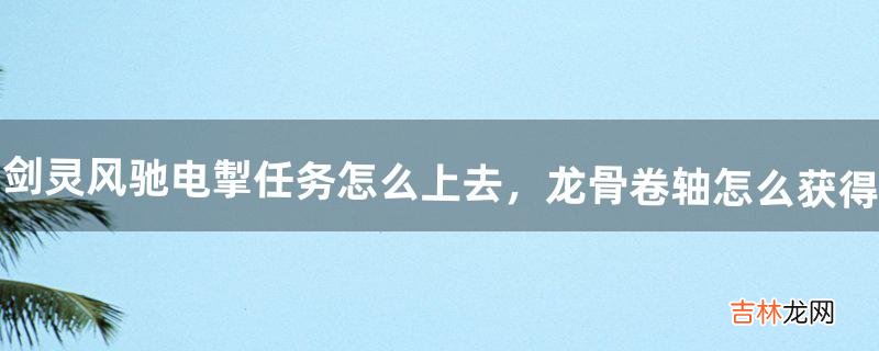 《剑灵》风驰电掣任务怎么上去，龙骨卷轴怎么获得