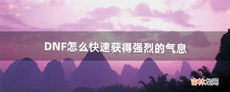 DNF怎么快速获得强烈的气息（dnf怎么洗掉异界气息)