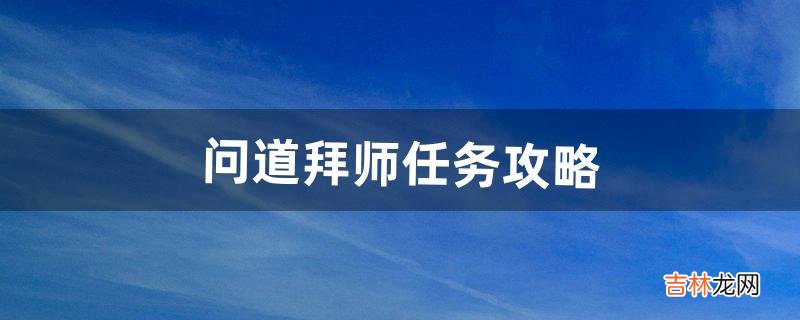 问道拜师任务攻略（问道端游怎么拜师)