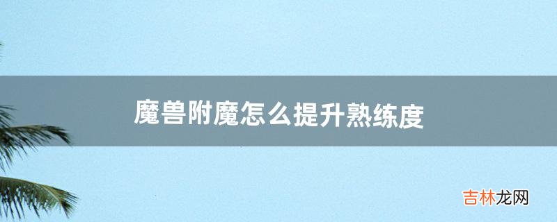 魔兽附魔怎么提升熟练度(魔兽世界附魔怎么升熟练度)