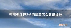 暗黑破坏神3卡奈魔盒怎么获得提取（暗黑3卡奈魔盒怎么获得)