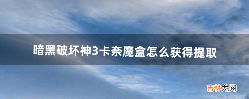 暗黑破坏神3卡奈魔盒怎么获得提取（暗黑3卡奈魔盒怎么获得)
