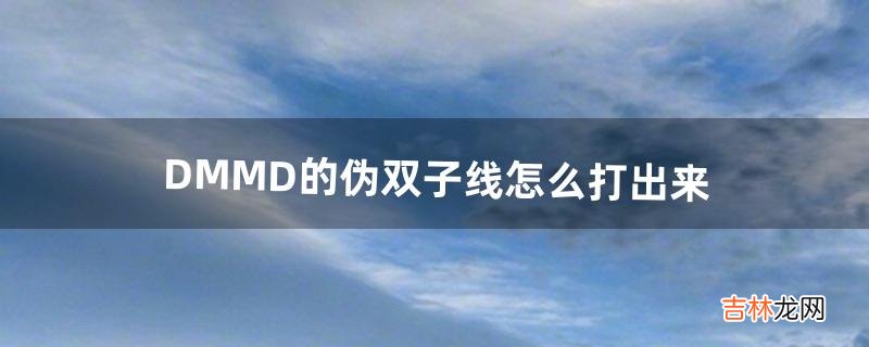 DMMD的伪双子线怎么打出来（伪双子线完整版视频)