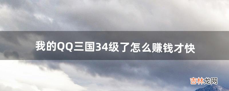 我的QQ三国34级了怎么赚钱才快（qq三国新区什么最挣钱)