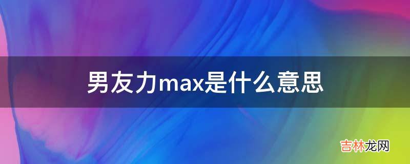 男友力max是什么意思?