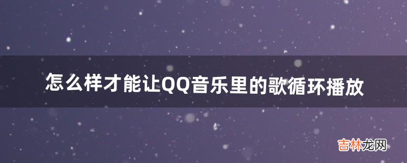 怎么样才能让QQ音乐里的歌循环播放（qq音乐怎么设置让几首歌单曲循环)