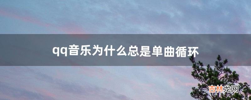 qq音乐为什么总是单曲循环（qq音乐循环播放)