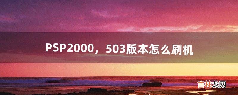 PSP2000，5.03版本怎么刷机（psp2000刷机哪个版本最好用)