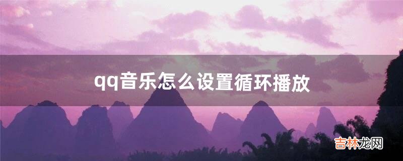 qq音乐怎么设置循环播放（qq音乐怎么循环放一首歌)