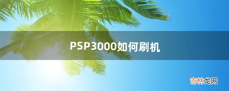 PSP3000如何刷机（psp3000港版刷机教程)