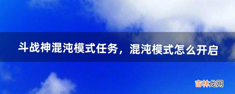 斗战神混沌模式任务，混沌模式怎么开启（斗战神单刷混沌教程)