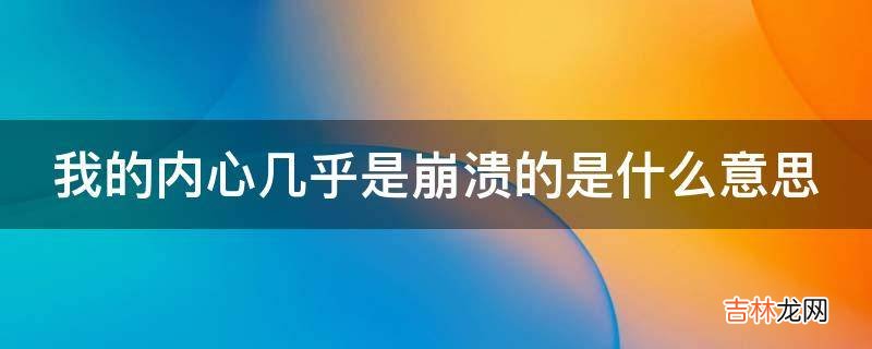 我的内心几乎是崩溃的是什么意思?