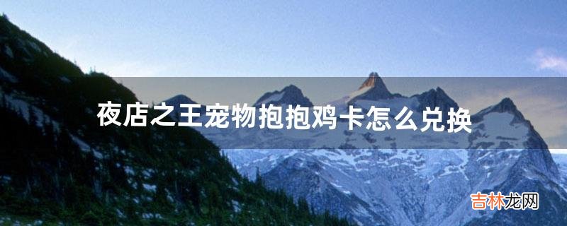 夜店之王宠物抱抱鸡卡怎么兑换(夜店之王怎么解锁)