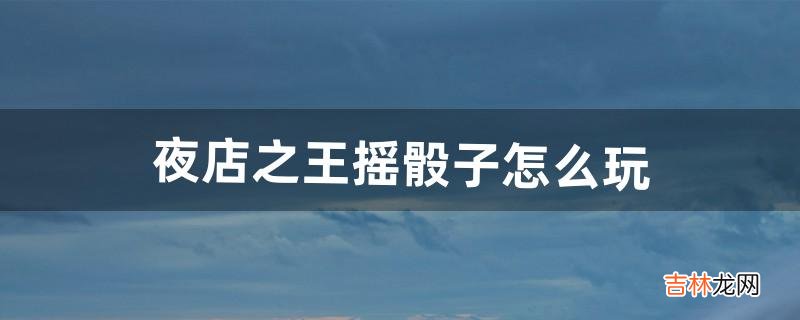 夜店之王摇骰子怎么玩(夜店骰子六个一游戏玩法)