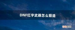 DNF红字武器怎么锻造（dnf锻造的武器打红字)