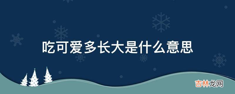 吃可爱多长大是什么意思?