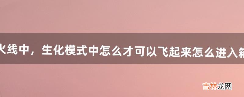穿越火线中,生化模式中怎么才可以飞起来怎么进入箱子里