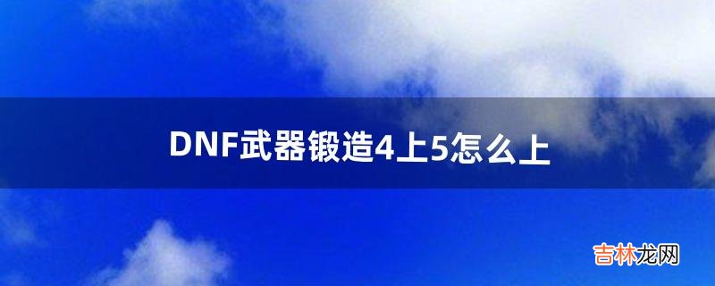 DNF武器锻造4上5怎么上（dnf武器锻造5上6技巧)