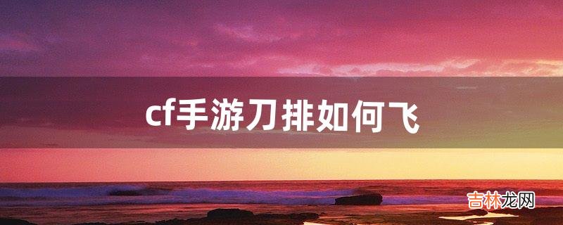 cf手游刀排如何飞（cf十大最难获得刀)