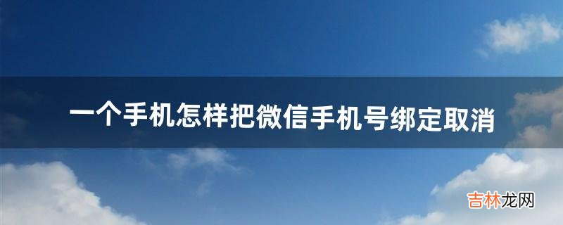 一个手机怎样把微信手机号绑定取消（微信绑定账户怎么取消)