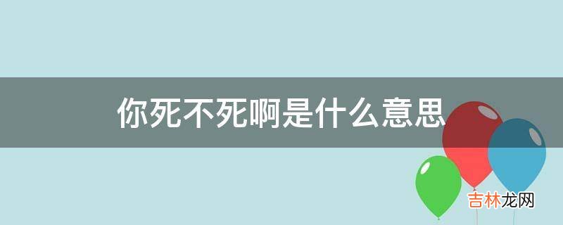 你死不死啊是什么意思?