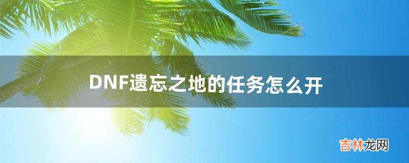 DNF遗忘之地的任务怎么开（dnf遗忘之地经验药叠加)