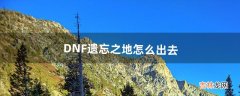 DNF遗忘之地怎么出去（dnf遗忘之地每日一次)