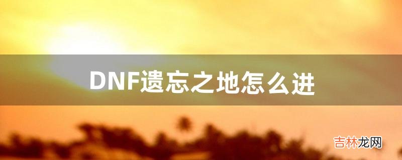 DNF遗忘之地怎么进，有什么奖励（dnf遗忘之地经验药叠加)