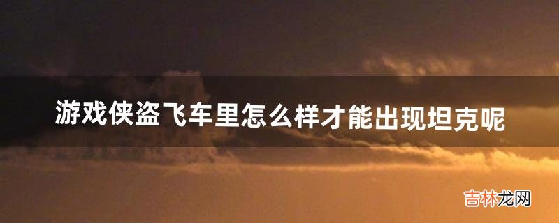 游戏侠盗飞车里怎么样才能出现坦克呢(侠盗飞车坦克代码是多少)