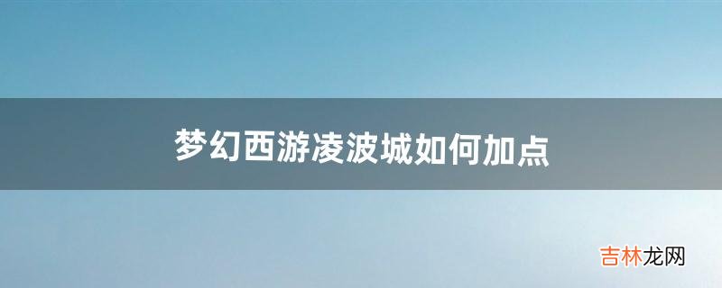 《梦幻西游》凌波城如何加点（凌波城最佳加点方法)