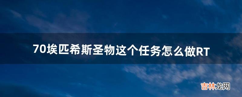 70-埃匹希斯圣物这个任务怎么做?RT（埃匹希斯圣物任务怎么完成)