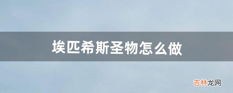 埃匹希斯圣物怎么做（埃匹希斯圣物任务怎么完成)