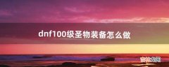 dnf100级圣物装备怎么做（dnf50级圣物怎么做)